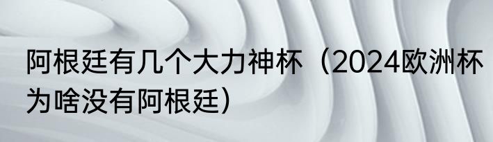 阿根廷有几个大力神杯（2024欧洲杯为啥没有阿根廷）
