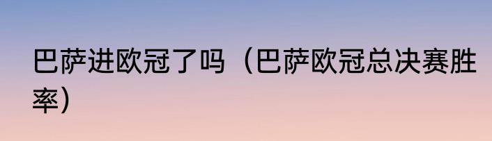 巴萨进欧冠了吗（巴萨欧冠总决赛胜率）