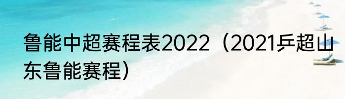 鲁能中超赛程表2022（2021乒超山东鲁能赛程）