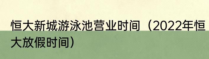恒大新城游泳池营业时间（2022年恒大放假时间）