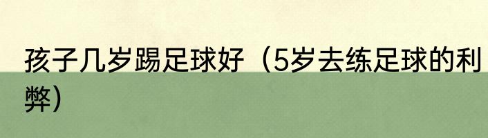 孩子几岁踢足球好（5岁去练足球的利弊）