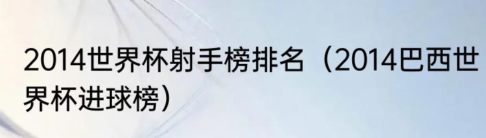 2014世界杯射手榜排名（2014巴西世界杯进球榜）