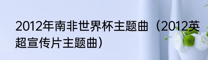 2012年南非世界杯主题曲（2012英超宣传片主题曲）