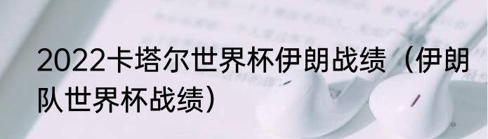 2022卡塔尔世界杯伊朗战绩（伊朗队世界杯战绩）