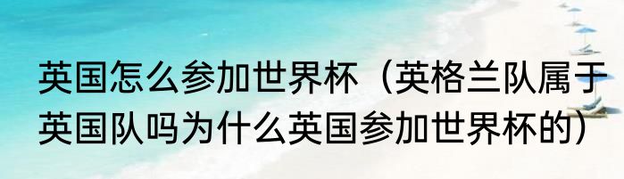 英国怎么参加世界杯（英格兰队属于英国队吗为什么英国参加世界杯的）