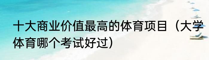 十大商业价值最高的体育项目（大学体育哪个考试好过）