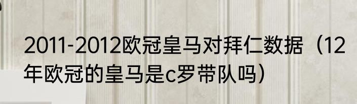 2011-2012欧冠皇马对拜仁数据（12年欧冠的皇马是c罗带队吗）