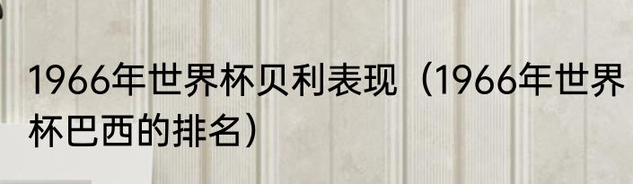 1966年世界杯贝利表现（1966年世界杯巴西的排名）
