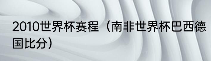 2010世界杯赛程（南非世界杯巴西德国比分）