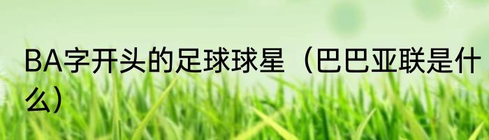 BA字开头的足球球星（巴巴亚联是什么）