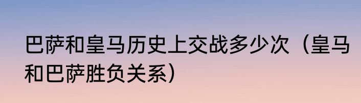 巴萨和皇马历史上交战多少次（皇马和巴萨胜负关系）