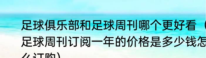 足球俱乐部和足球周刊哪个更好看（足球周刊订阅一年的价格是多少钱怎么订购）