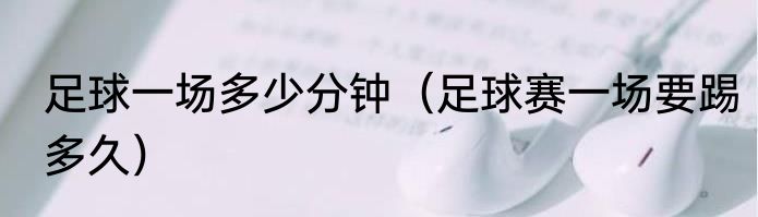足球一场多少分钟（足球赛一场要踢多久）