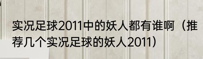 实况足球2011中的妖人都有谁啊（推荐几个实况足球的妖人2011）