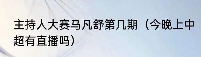 主持人大赛马凡舒第几期（今晚上中超有直播吗）