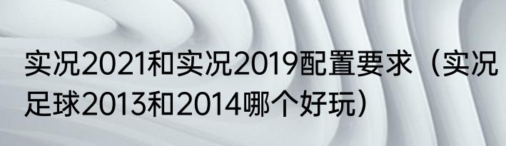 实况2021和实况2019配置要求（实况足球2013和2014哪个好玩）