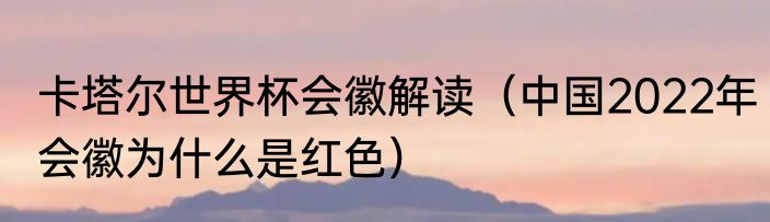 卡塔尔世界杯会徽解读（中国2022年会徽为什么是红色）