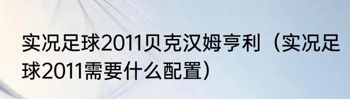 实况足球2011贝克汉姆亨利（实况足球2011需要什么配置）