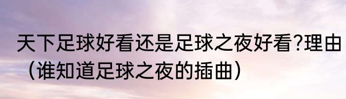 天下足球好看还是足球之夜好看?理由（谁知道足球之夜的插曲）
