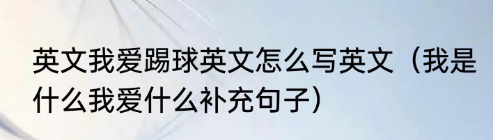 英文我爱踢球英文怎么写英文（我是什么我爱什么补充句子）