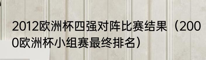 2012欧洲杯四强对阵比赛结果（2000欧洲杯小组赛最终排名）