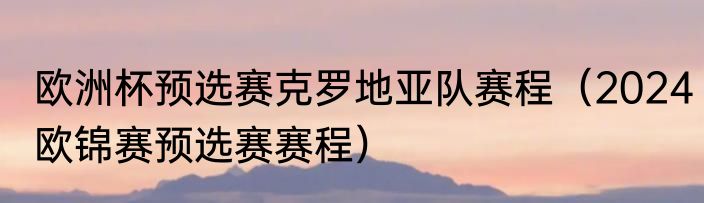 欧洲杯预选赛克罗地亚队赛程（2024欧锦赛预选赛赛程）
