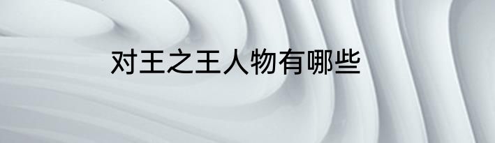 对王之王人物有哪些