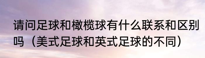请问足球和橄榄球有什么联系和区别吗（美式足球和英式足球的不同）