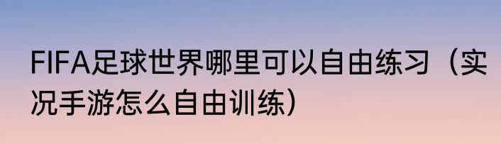 FIFA足球世界哪里可以自由练习（实况手游怎么自由训练）