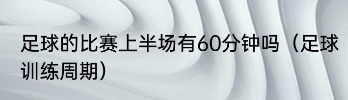 足球的比赛上半场有60分钟吗（足球训练周期）
