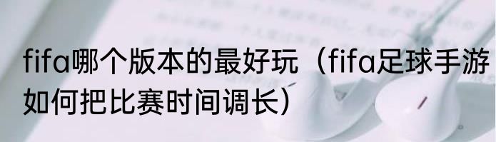 fifa哪个版本的最好玩（fifa足球手游如何把比赛时间调长）