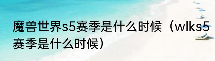 魔兽世界s5赛季是什么时候（wlks5赛季是什么时候）