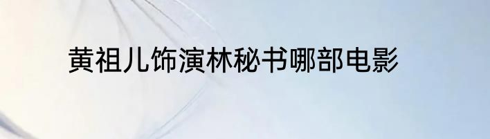 黄祖儿饰演林秘书哪部电影