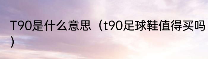 T90是什么意思（t90足球鞋值得买吗）