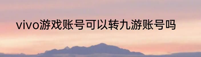 vivo游戏账号可以转九游账号吗