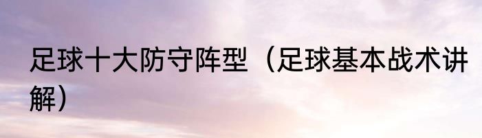 足球十大防守阵型（足球基本战术讲解）