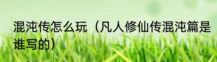 混沌传怎么玩（凡人修仙传混沌篇是谁写的）