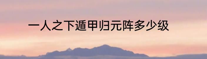 一人之下遁甲归元阵多少级