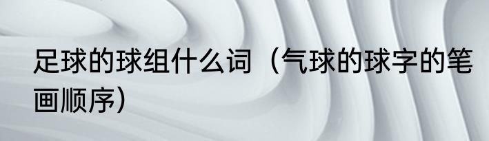 足球的球组什么词（气球的球字的笔画顺序）