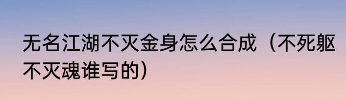 无名江湖不灭金身怎么合成（不死躯不灭魂谁写的）