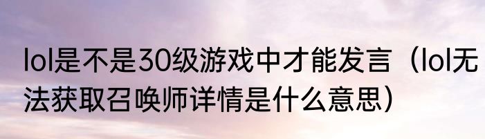 lol是不是30级游戏中才能发言（lol无法获取召唤师详情是什么意思）