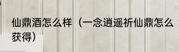 仙鼎酒怎么样（一念逍遥祈仙鼎怎么获得）