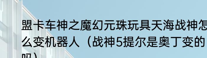 盟卡车神之魔幻元珠玩具天海战神怎么变机器人（战神5提尔是奥丁变的吗）