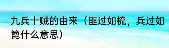 九兵十贼的由来（匪过如梳，兵过如篦什么意思）