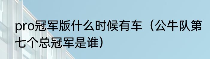 pro冠军版什么时候有车（公牛队第七个总冠军是谁）