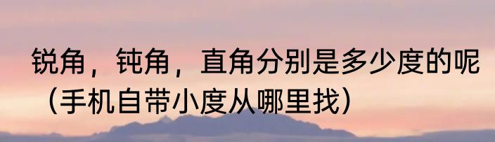 锐角，钝角，直角分别是多少度的呢（手机自带小度从哪里找）