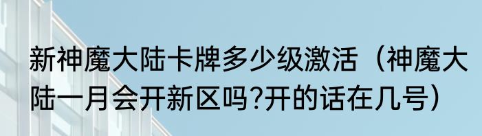 新神魔大陆卡牌多少级激活（神魔大陆一月会开新区吗?开的话在几号）