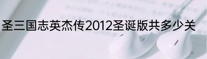 圣三国志英杰传2012圣诞版共多少关