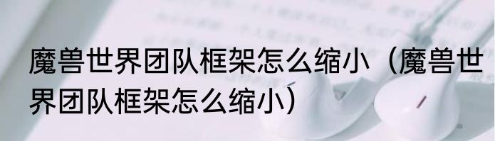 魔兽世界团队框架怎么缩小（魔兽世界团队框架怎么缩小）