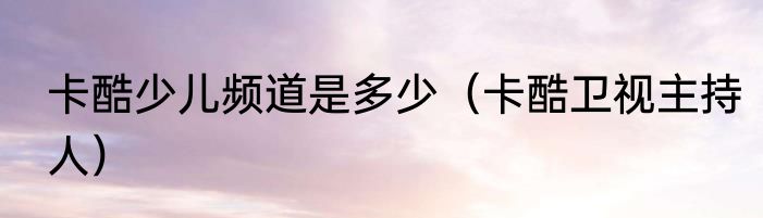 卡酷少儿频道是多少（卡酷卫视主持人）